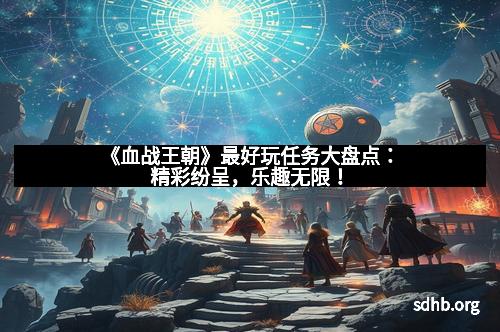 《血战王朝》最好玩任务大盘点：精彩纷呈，乐趣无限！