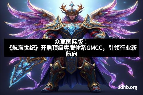 众赢国际版：《航海世纪》开启顶级客服体系GMCC，引领行业新航向